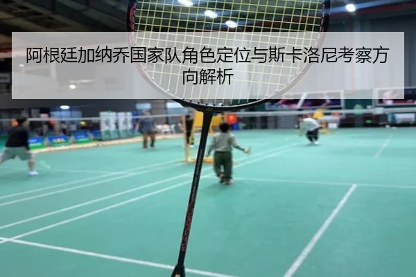 阿根廷加纳乔国家队角色定位与斯卡洛尼考察方向解析
