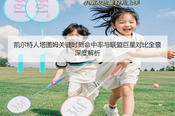 凯尔特人塔图姆关键时刻命中率与联盟巨星对比全景深度解析
