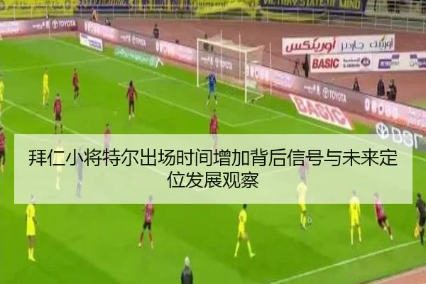 拜仁小将特尔出场时间增加背后信号与未来定位发展观察