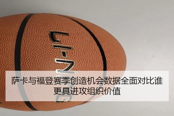 萨卡与福登赛季创造机会数据全面对比谁更具进攻组织价值