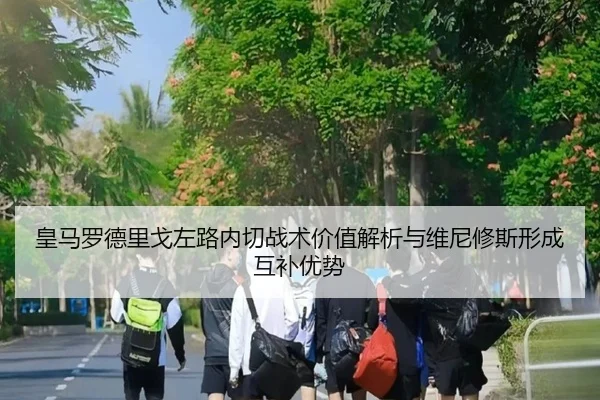 皇马罗德里戈左路内切战术价值解析与维尼修斯形成互补优势