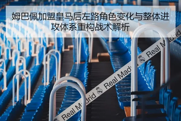 姆巴佩加盟皇马后左路角色变化与整体进攻体系重构战术解析