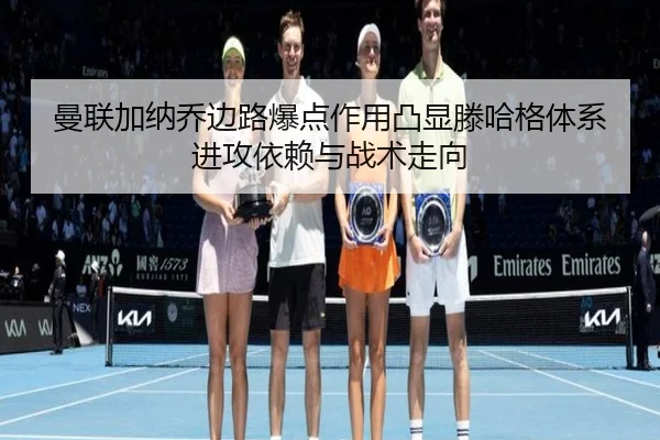 曼联加纳乔边路爆点作用凸显滕哈格体系进攻依赖与战术走向