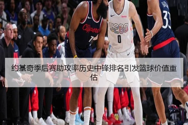 约基奇季后赛助攻率历史中锋排名引发篮球价值重估