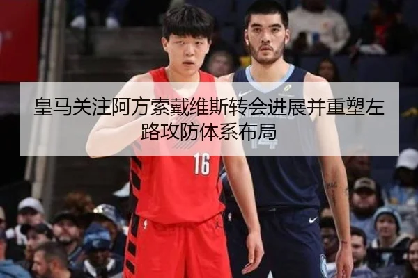 皇马关注阿方索戴维斯转会进展并重塑左路攻防体系布局