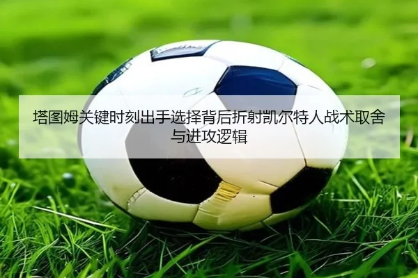 塔图姆关键时刻出手选择背后折射凯尔特人战术取舍与进攻逻辑