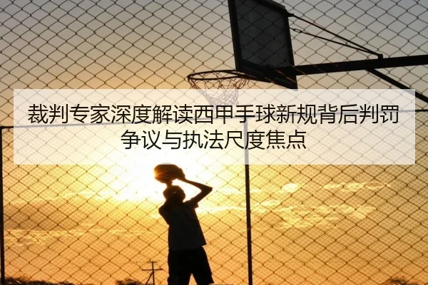 裁判专家深度解读西甲手球新规背后判罚争议与执法尺度焦点