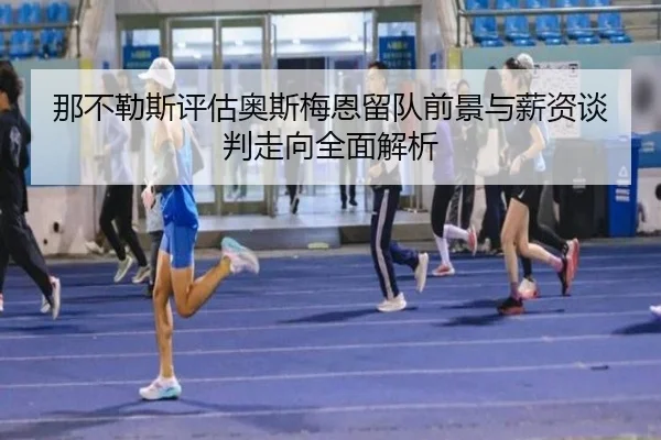 那不勒斯评估奥斯梅恩留队前景与薪资谈判走向全面解析