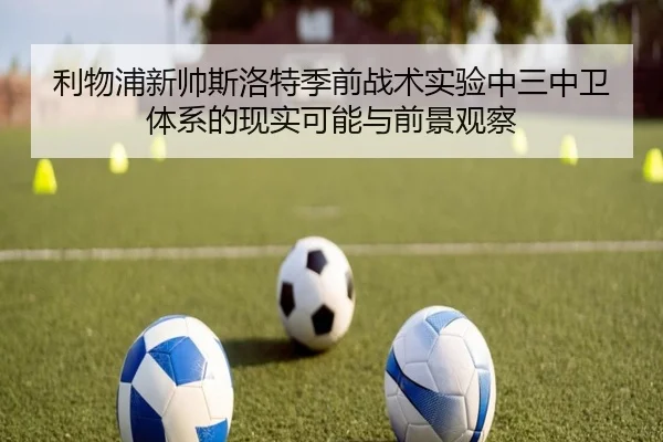 利物浦新帅斯洛特季前战术实验中三中卫体系的现实可能与前景观察