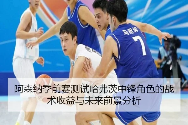 阿森纳季前赛测试哈弗茨中锋角色的战术收益与未来前景分析