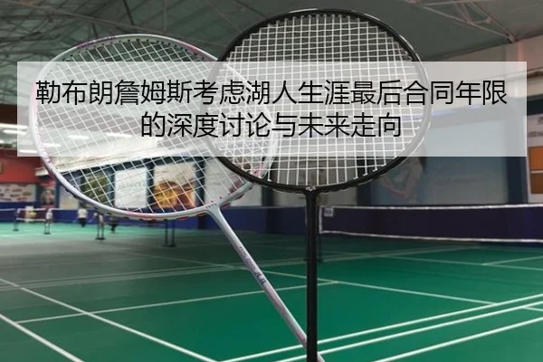 勒布朗詹姆斯考虑湖人生涯最后合同年限的深度讨论与未来走向