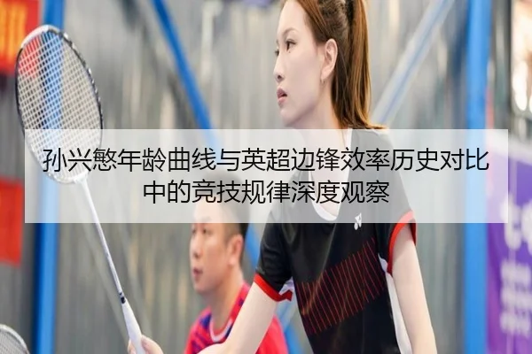 孙兴慜年龄曲线与英超边锋效率历史对比中的竞技规律深度观察