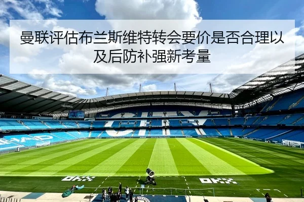 曼联评估布兰斯维特转会要价是否合理以及后防补强新考量