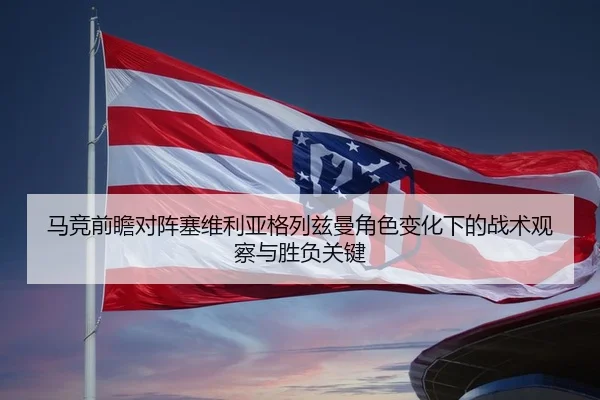 马竞前瞻对阵塞维利亚格列兹曼角色变化下的战术观察与胜负关键