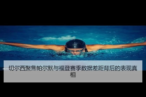 切尔西聚焦帕尔默与福登赛季数据差距背后的表现真相