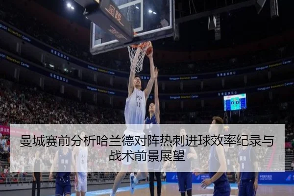 曼城赛前分析哈兰德对阵热刺进球效率纪录与战术前景展望