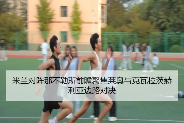 米兰对阵那不勒斯前瞻聚焦莱奥与克瓦拉茨赫利亚边路对决