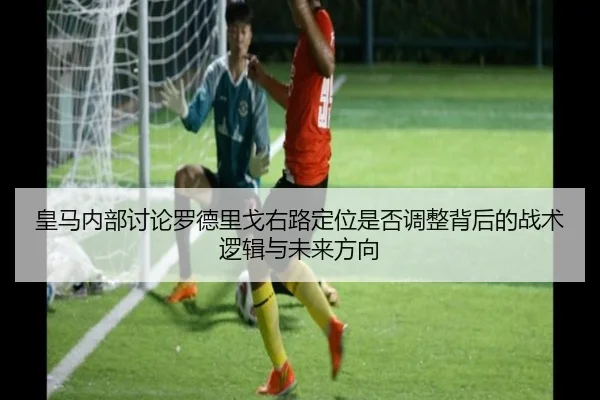 皇马内部讨论罗德里戈右路定位是否调整背后的战术逻辑与未来方向