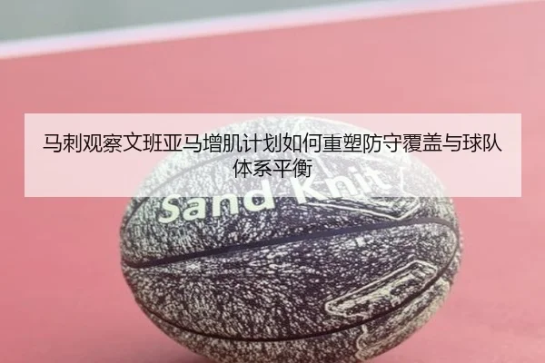 马刺观察文班亚马增肌计划如何重塑防守覆盖与球队体系平衡