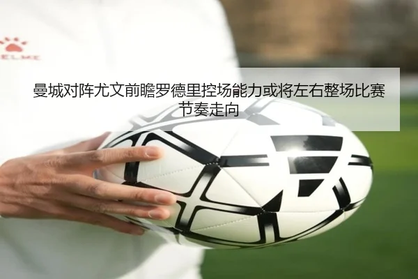 曼城对阵尤文前瞻罗德里控场能力或将左右整场比赛节奏走向