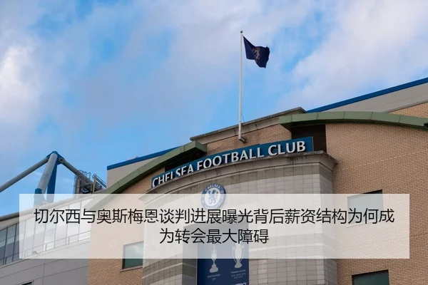 切尔西与奥斯梅恩谈判进展曝光背后薪资结构为何成为转会最大障碍