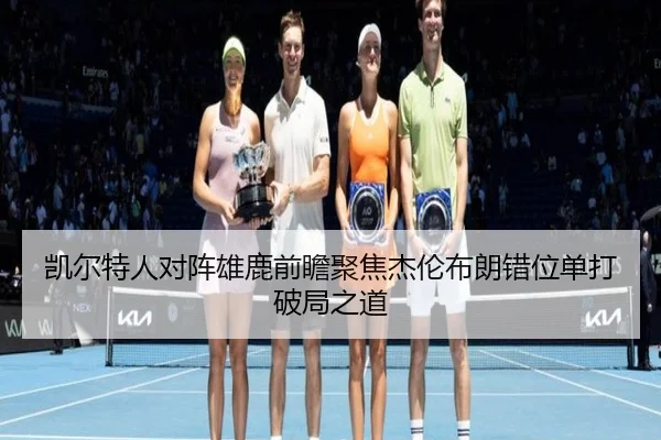 凯尔特人对阵雄鹿前瞻聚焦杰伦布朗错位单打破局之道