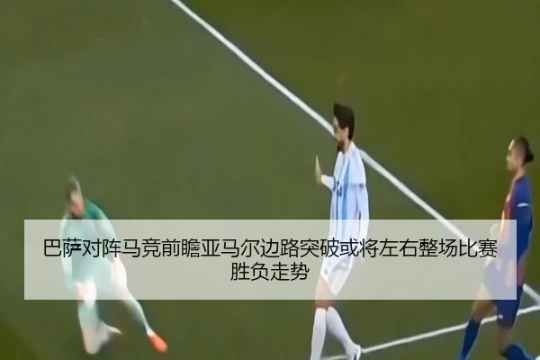 巴萨对阵马竞前瞻亚马尔边路突破或将左右整场比赛胜负走势