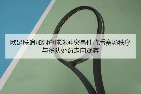 欧足联追加调查球迷冲突事件背后赛场秩序与多队处罚走向观察